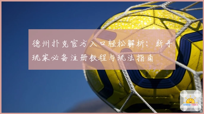 德州扑克官方入口轻松解析：新手玩家必备注册教程与玩法指南