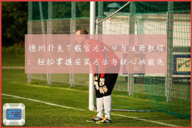 德州扑克下载官方入口与注册教程:轻松掌握安装方法与核心功能亮点