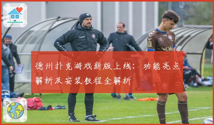 德州扑克游戏新版上线：功能亮点解析及安装教程全解析