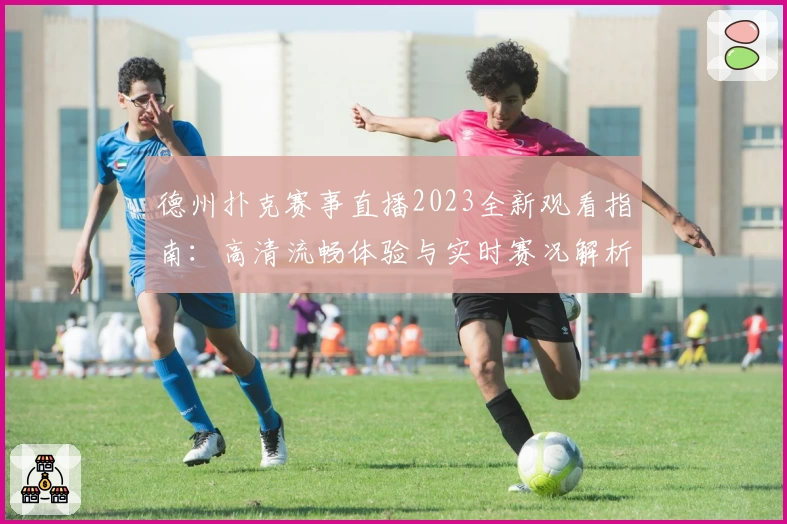 德州扑克赛事直播2023全新观看指南：高清流畅体验与实时赛况解析