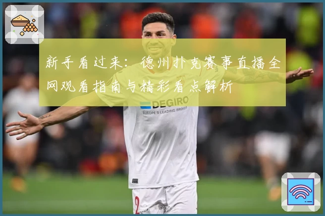 新手看过来：德州扑克赛事直播全网观看指南与精彩看点解析