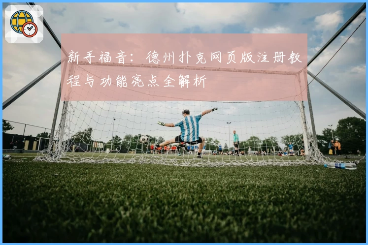 新手福音:德州扑克网页版注册教程与功能亮点全解析