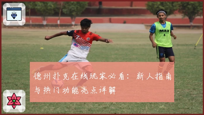 德州扑克在线玩家必看：新人指南与热门功能亮点详解