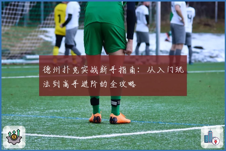 德州扑克实战新手指南：从入门玩法到高手进阶的全攻略