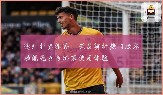 德州扑克推荐：深度解析热门版本功能亮点与玩家使用体验
