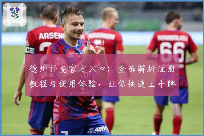 德州扑克官方入口：全面解析注册教程与使用体验，让你快速上手牌局精髓