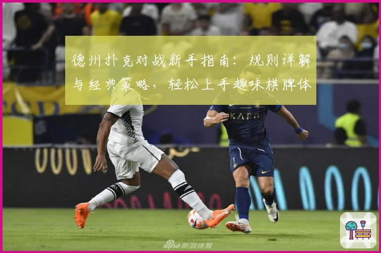 德州扑克对战新手指南：规则详解与经典策略，轻松上手趣味棋牌体验