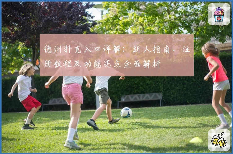 德州扑克入口详解：新人指南、注册教程及功能亮点全面解析