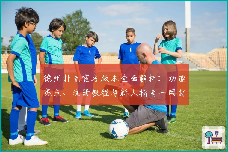 德州扑克官方版本全面解析:功能亮点、注册教程与新人指南一网打尽