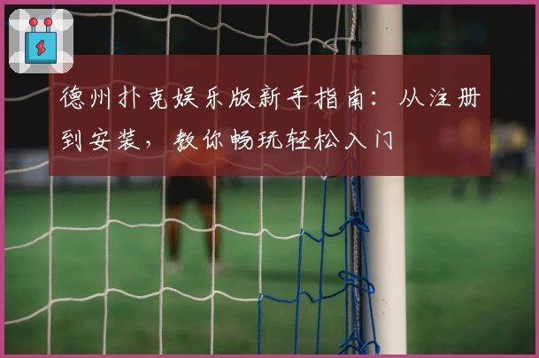 德州扑克娱乐版新手指南：从注册到安装，教你畅玩轻松入门