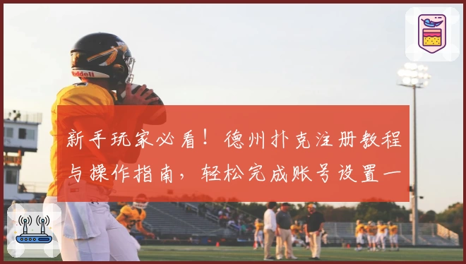 新手玩家必看！德州扑克注册教程与操作指南，轻松完成账号设置一步到位