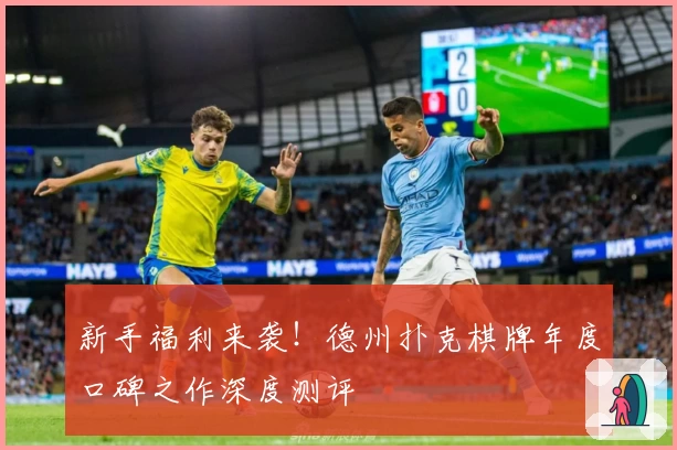 新手福利来袭！德州扑克棋牌年度口碑之作深度测评