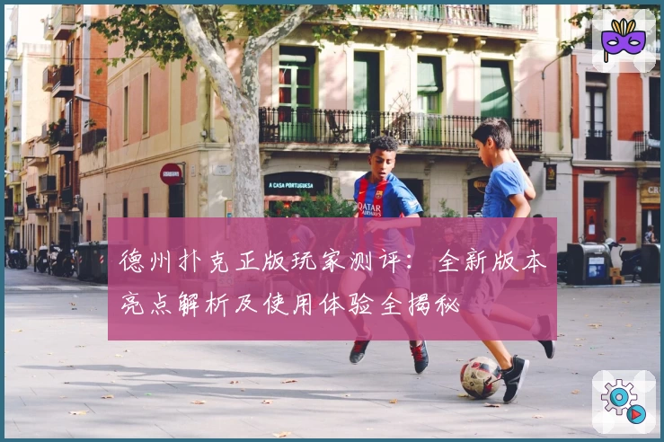 德州扑克正版玩家测评：全新版本亮点解析及使用体验全揭秘