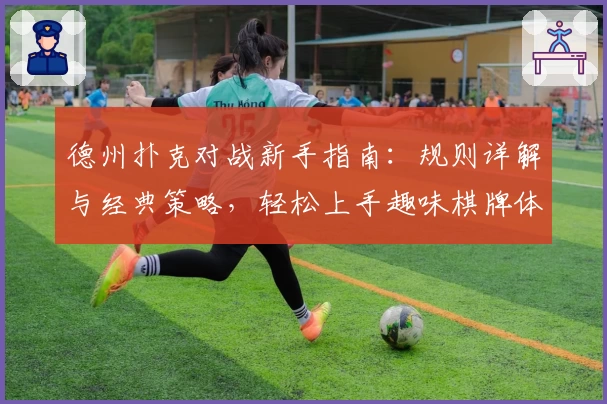 德州扑克对战新手指南：规则详解与经典策略，轻松上手趣味棋牌体验