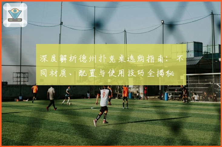 深度解析德州扑克桌选购指南：不同材质、配置与使用技巧全揭秘