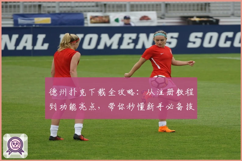 德州扑克下载全攻略：从注册教程到功能亮点，带你秒懂新手必备技巧