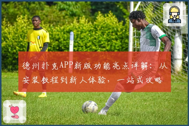 德州扑克APP新版功能亮点详解：从安装教程到新人体验，一站式攻略