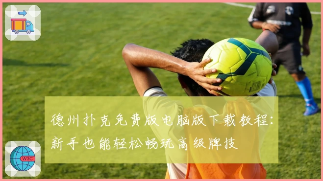 德州扑克免费版电脑版下载教程：新手也能轻松畅玩高级牌技