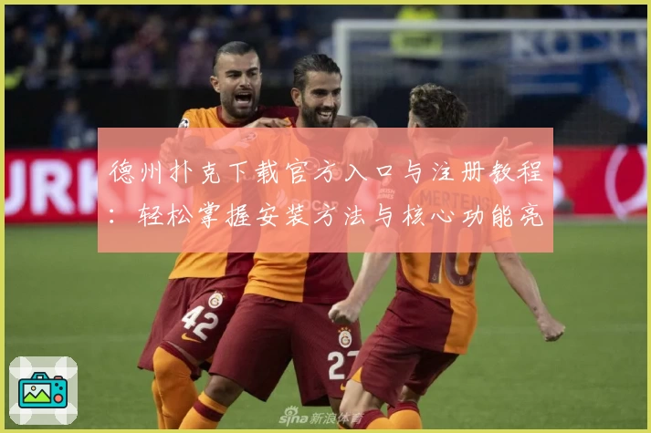 德州扑克下载官方入口与注册教程：轻松掌握安装方法与核心功能亮点