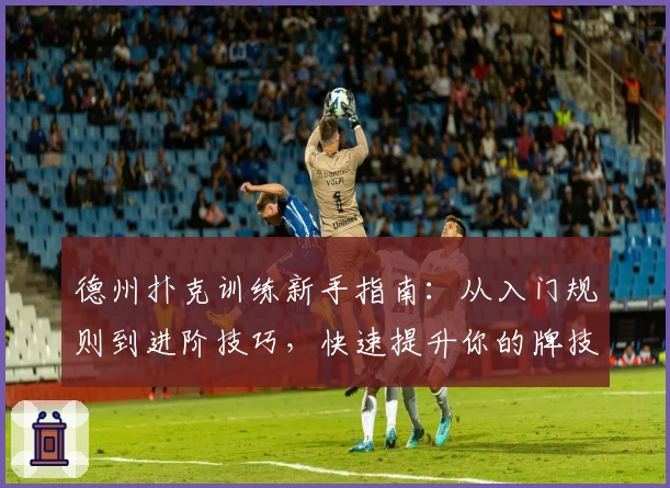 德州扑克训练新手指南：从入门规则到进阶技巧，快速提升你的牌技