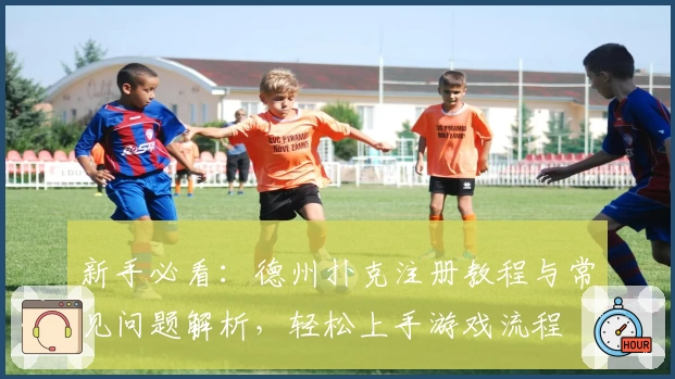 新手必看：德州扑克注册教程与常见问题解析，轻松上手游戏流程