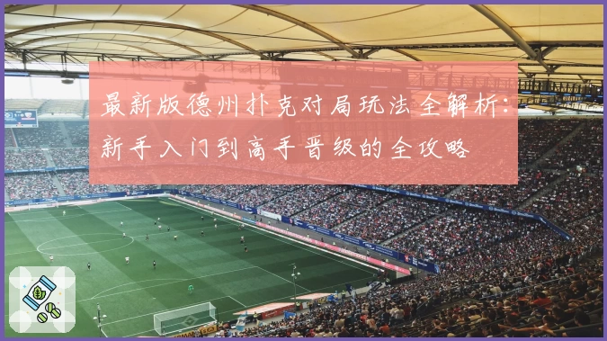 最新版德州扑克对局玩法全解析：新手入门到高手晋级的全攻略