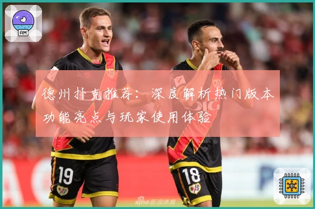 德州扑克推荐:深度解析热门版本功能亮点与玩家使用体验