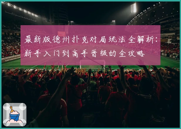 最新版德州扑克对局玩法全解析：新手入门到高手晋级的全攻略