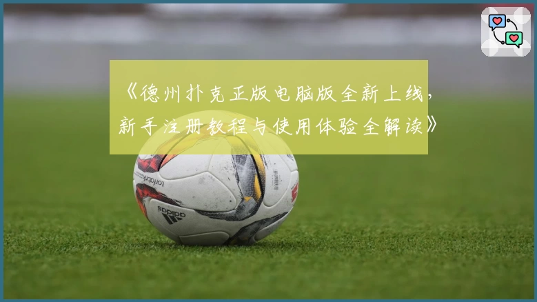 《德州扑克正版电脑版全新上线，新手注册教程与使用体验全解读》