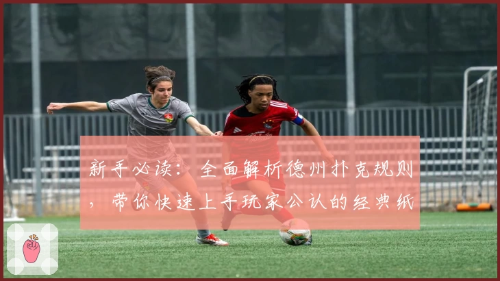 新手必读:全面解析德州扑克规则,带你快速上手玩家公认的经典纸牌游戏