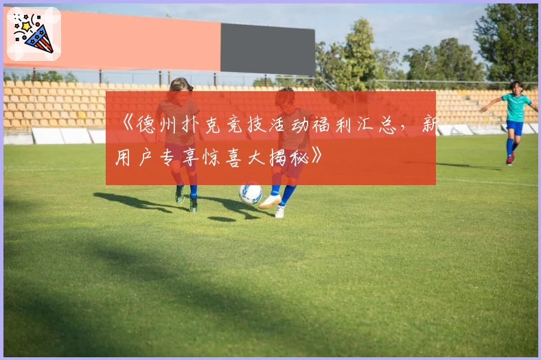 《德州扑克竞技活动福利汇总，新用户专享惊喜大揭秘》