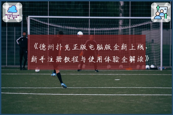 《德州扑克正版电脑版全新上线，新手注册教程与使用体验全解读》