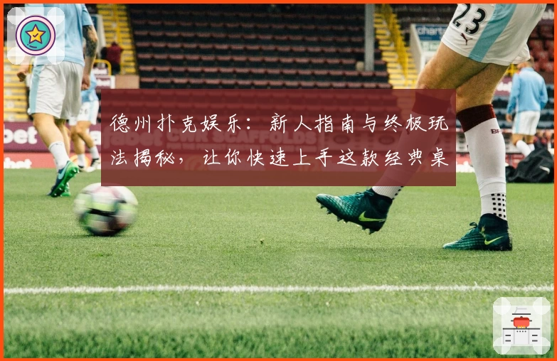 德州扑克娱乐:新人指南与终极玩法揭秘,让你快速上手这款经典桌游