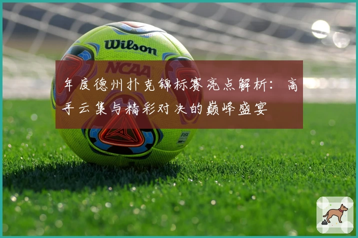年度德州扑克锦标赛亮点解析：高手云集与精彩对决的巅峰盛宴