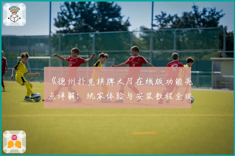 《德州扑克棋牌大厅在线版功能亮点详解：玩家体验与安装教程全攻略》