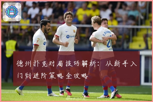 德州扑克对局技巧解析：从新手入门到进阶策略全攻略