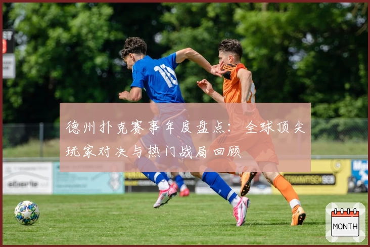 德州扑克赛事年度盘点：全球顶尖玩家对决与热门战局回顾