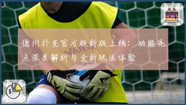 德州扑克官方版新版上线：功能亮点深度解析与全新玩法体验