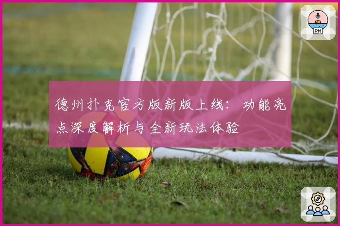 德州扑克官方版新版上线:功能亮点深度解析与全新玩法体验