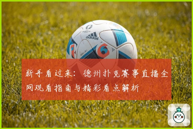 新手看过来：德州扑克赛事直播全网观看指南与精彩看点解析