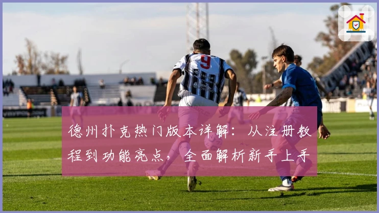 德州扑克热门版本详解:从注册教程到功能亮点,全面解析新手上手指南