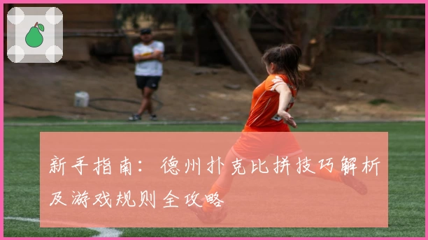 新手指南：德州扑克比拼技巧解析及游戏规则全攻略